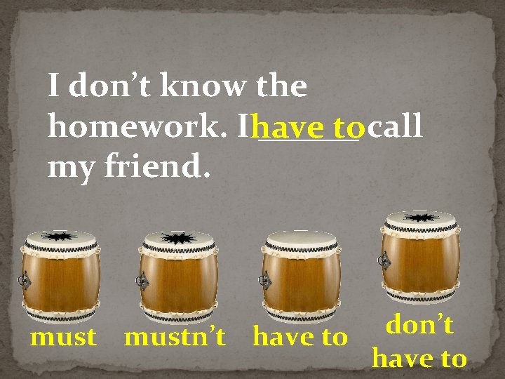 I don’t know the homework. Ihave ______ tocall my friend. don’t mustn’t have to
