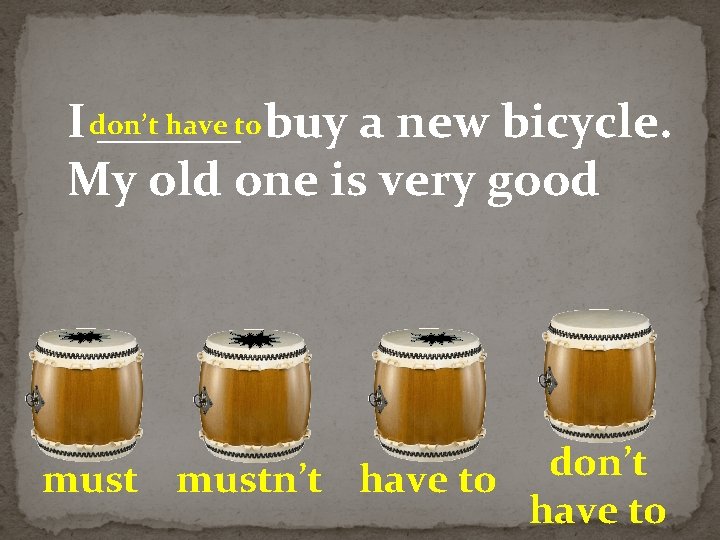 have to buy a new bicycle. I don’t ______ My old one is very