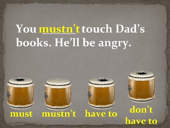 You mustn’t ______ touch Dad’s books. He’ll be angry. don’t mustn’t have to 