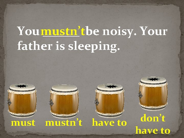 You mustn’t ______ be noisy. Your father is sleeping. don’t mustn’t have to 