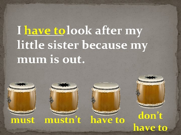 I have ______ to look after my little sister because my mum is out.