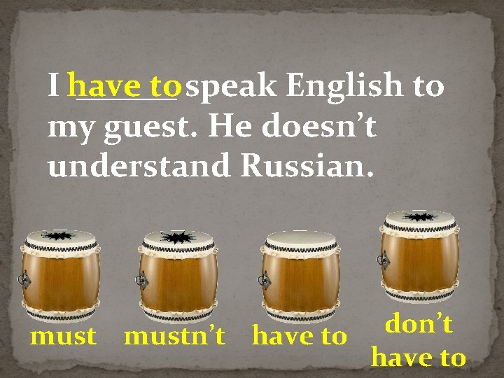 I have ______ to speak English to my guest. He doesn’t understand Russian. don’t