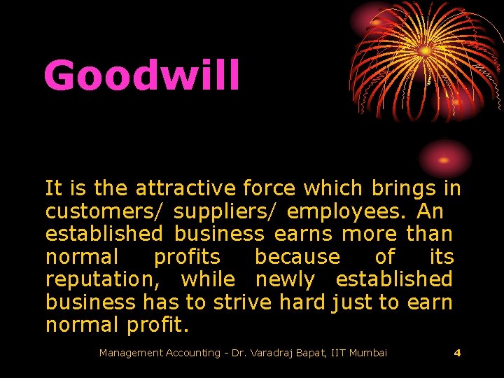 Goodwill It is the attractive force which brings in customers/ suppliers/ employees. An established