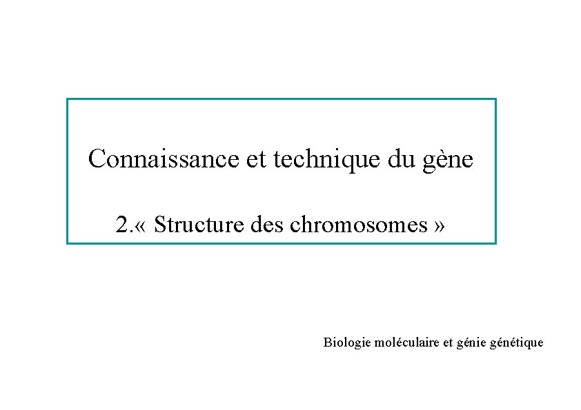 Connaissance et technique du gène 2. « Structure des chromosomes » Biologie moléculaire et