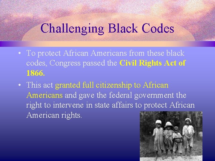 Challenging Black Codes • To protect African Americans from these black codes, Congress passed