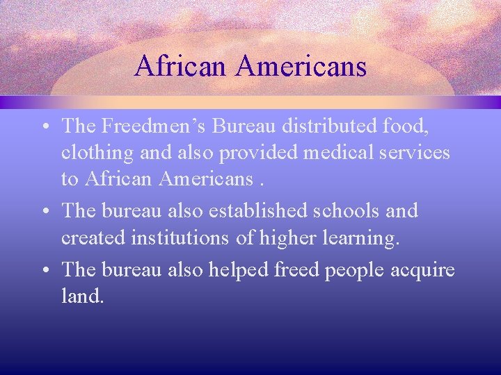 African Americans • The Freedmen’s Bureau distributed food, clothing and also provided medical services