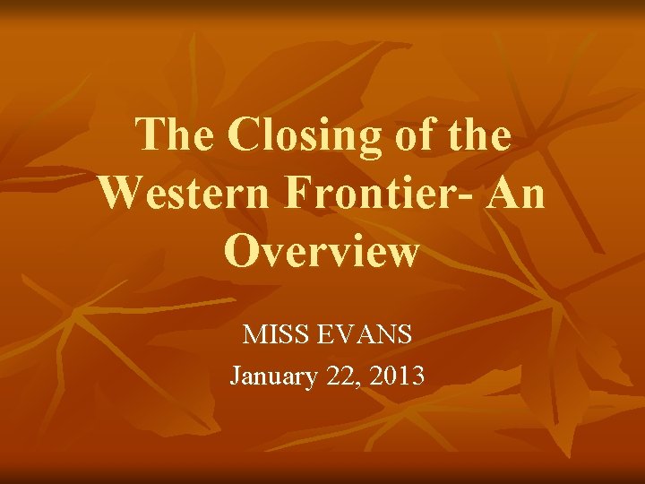 The Closing of the Western Frontier- An Overview MISS EVANS January 22, 2013 