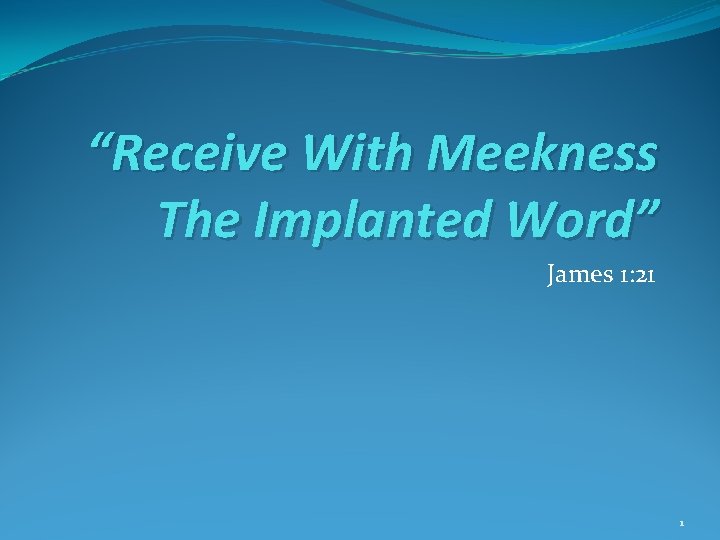 “Receive With Meekness The Implanted Word” James 1: 21 1 