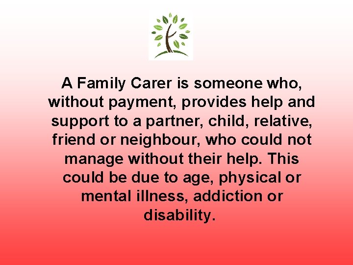 A Family Carer is someone who, without payment, provides help and support to a