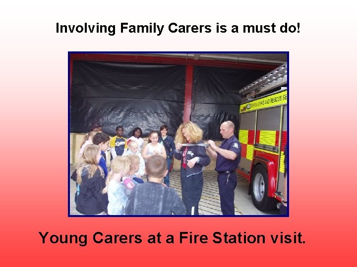 Involving Family Carers is a must do! Young Carers at a Fire Station visit.