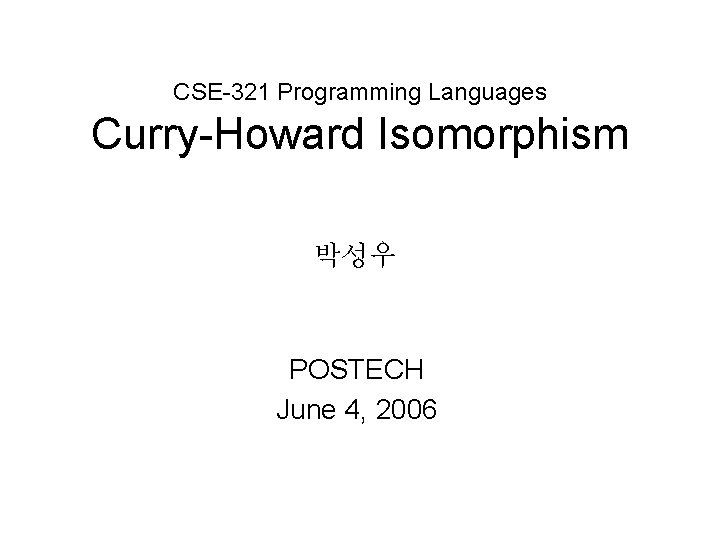 CSE-321 Programming Languages Curry-Howard Isomorphism 박성우 POSTECH June 4, 2006 