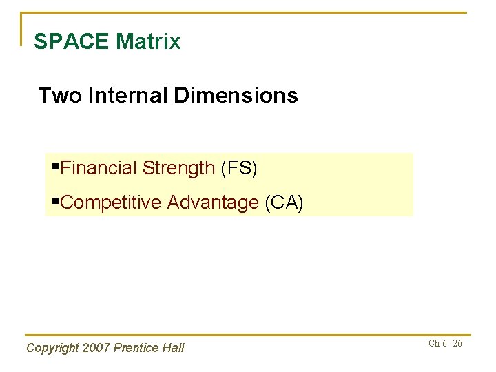 SPACE Matrix Two Internal Dimensions §Financial Strength (FS) §Competitive Advantage (CA) Copyright 2007 Prentice
