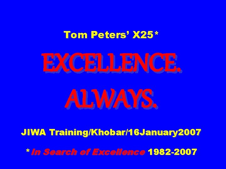 Tom Peters’ X 25* EXCELLENCE. ALWAYS. JIWA Training/Khobar/16 January 2007 *In Search of Excellence