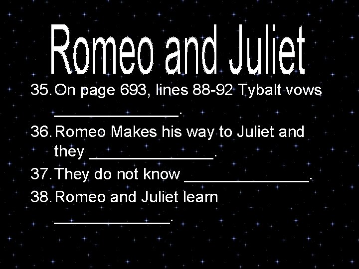 35. On page 693, lines 88 -92 Tybalt vows _______. 36. Romeo Makes his