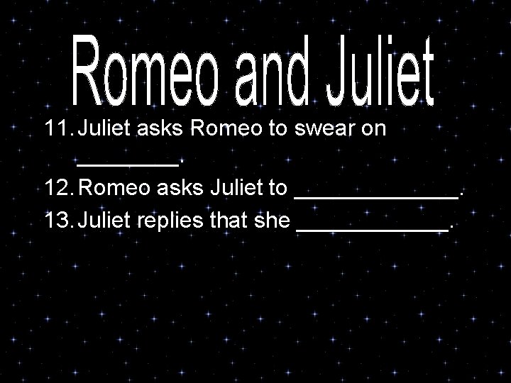 11. Juliet asks Romeo to swear on ____. 12. Romeo asks Juliet to _______.