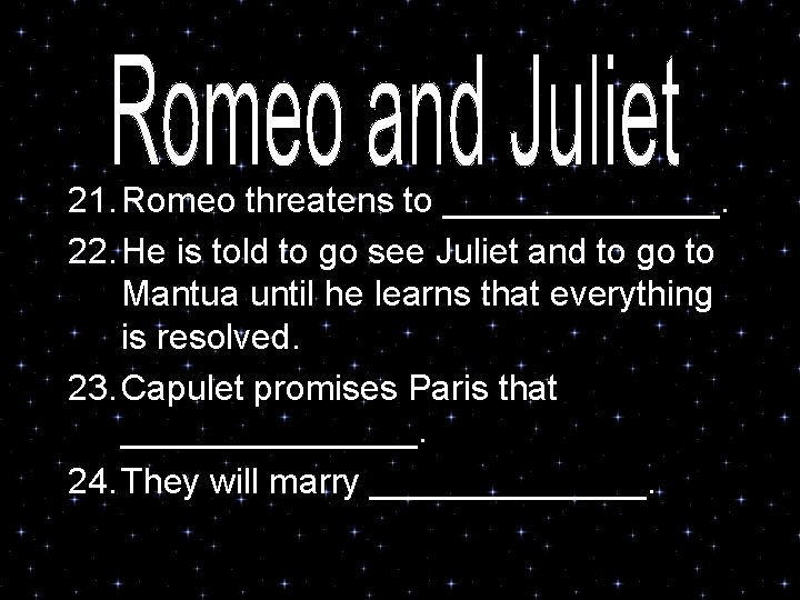 21. Romeo threatens to _______. 22. He is told to go see Juliet and