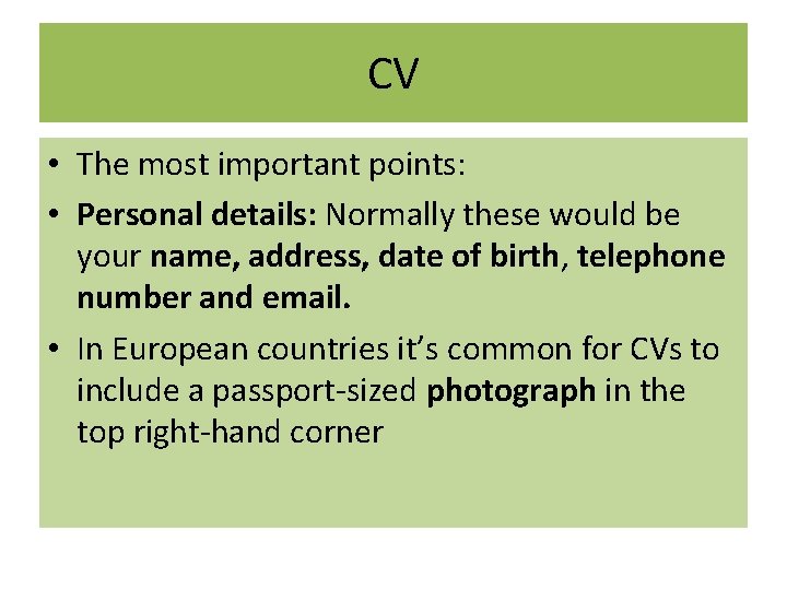 CV • The most important points: • Personal details: Normally these would be your