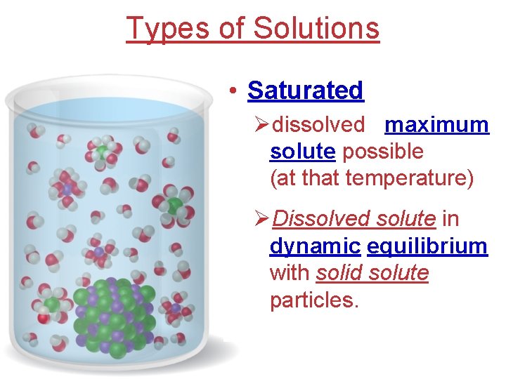 Types of Solutions • Saturated Ødissolved maximum solute possible (at that temperature) ØDissolved solute