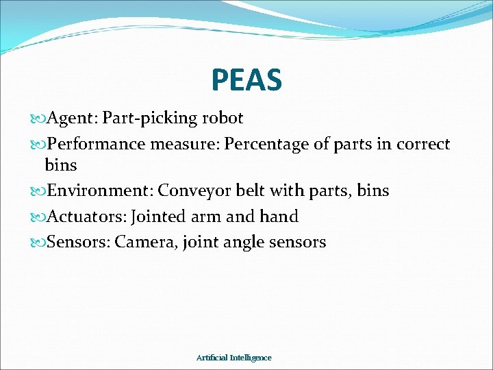 PEAS Agent: Part-picking robot Performance measure: Percentage of parts in correct bins Environment: Conveyor