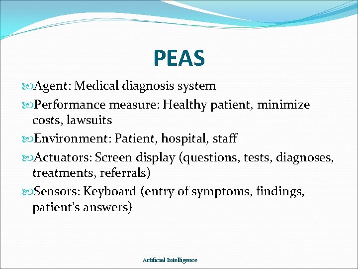 PEAS Agent: Medical diagnosis system Performance measure: Healthy patient, minimize costs, lawsuits Environment: Patient,