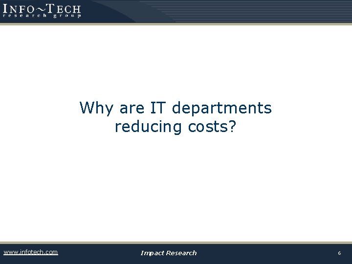Why are IT departments reducing costs? www. infotech. com Impact Research 6 