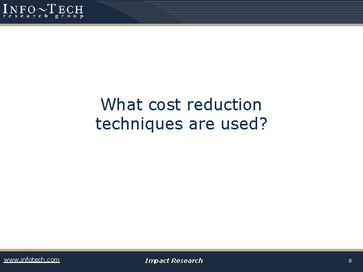 What cost reduction techniques are used? www. infotech. com Impact Research 8 