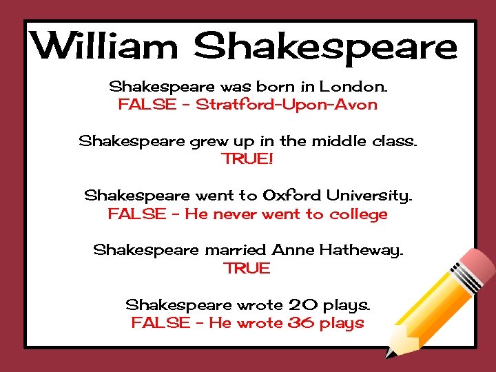 William Shakespeare was born in London. FALSE - Stratford-Upon-Avon Shakespeare grew up in the