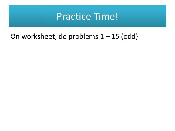 Practice Time! On worksheet, do problems 1 – 15 (odd) 