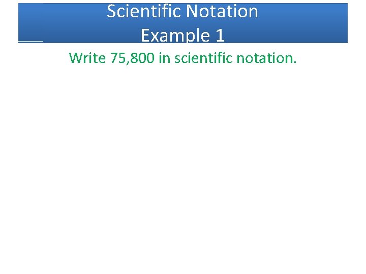 Scientific Notation Example 1 Write 75, 800 in scientific notation. 