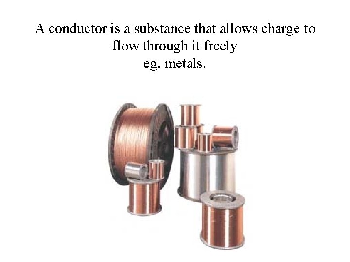 A conductor is a substance that allows charge to flow through it freely eg.