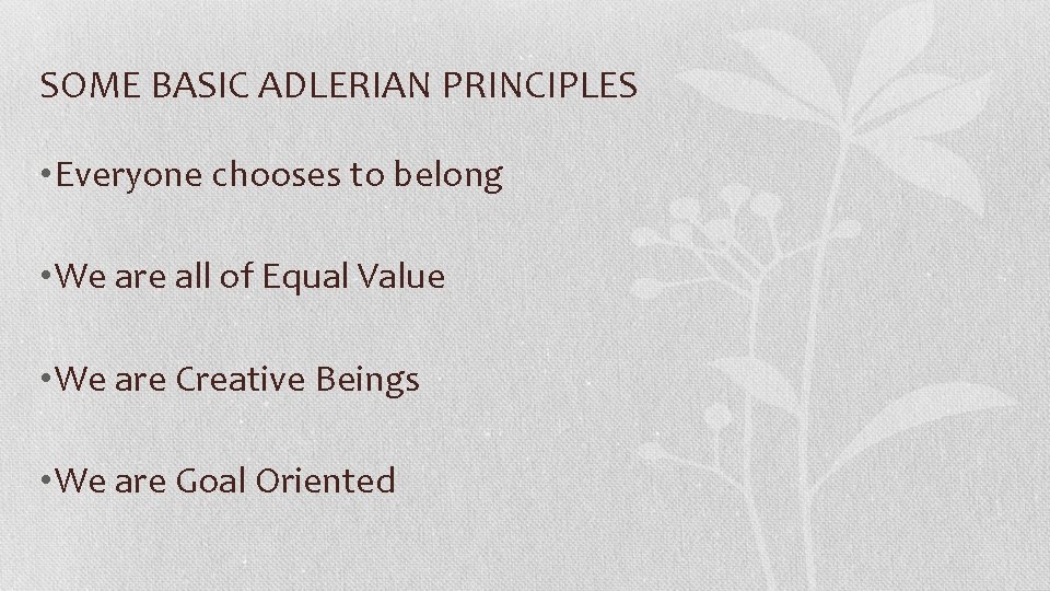SOME BASIC ADLERIAN PRINCIPLES • Everyone chooses to belong • We are all of