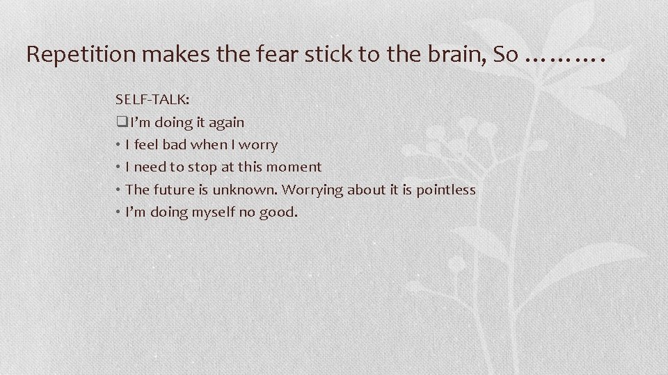 Repetition makes the fear stick to the brain, So ………. SELF-TALK: q. I’m doing