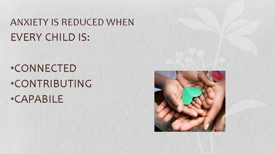 ANXIETY IS REDUCED WHEN EVERY CHILD IS: • CONNECTED • CONTRIBUTING • CAPABILE 