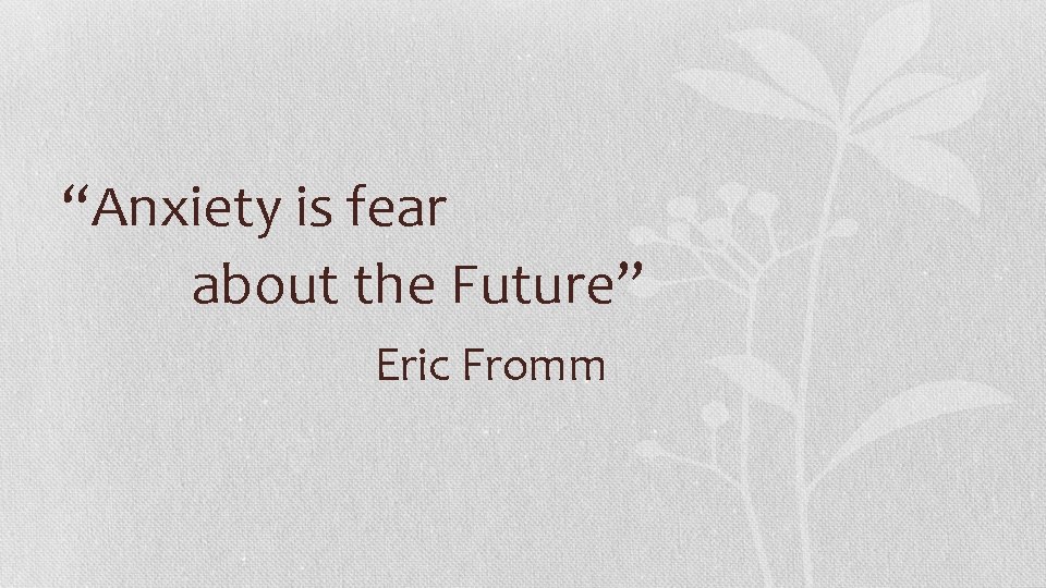 “Anxiety is fear about the Future” Eric Fromm 