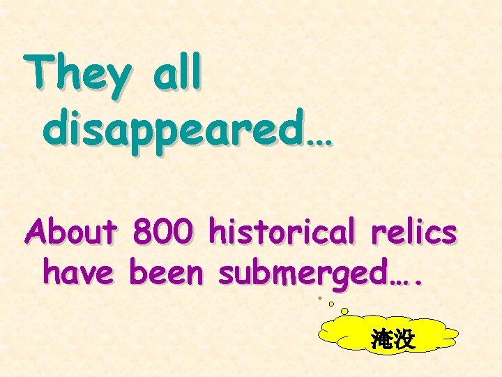 They all disappeared… About 800 historical relics have been submerged…. 淹没 