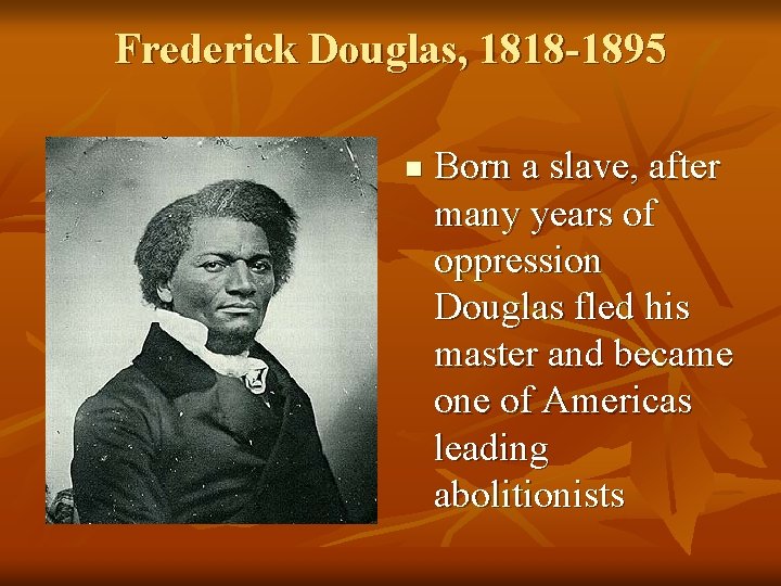 Frederick Douglas, 1818 -1895 n Born a slave, after many years of oppression Douglas