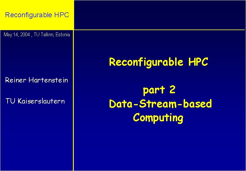 Reconfigurable HPC May 14, 2004 , TU Tallinn, Estonia Reconfigurable HPC Reiner Hartenstein TU