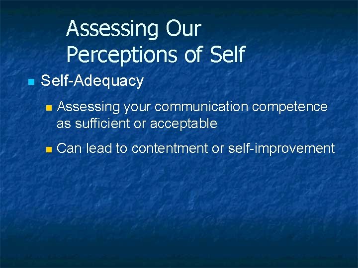 Assessing Our Perceptions of Self n Self-Adequacy n Assessing your communication competence as sufficient