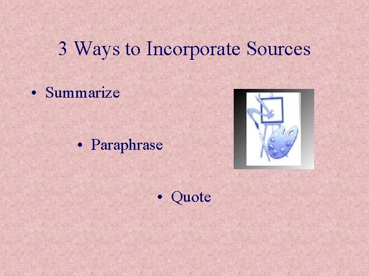 3 Ways to Incorporate Sources • Summarize • Paraphrase • Quote 