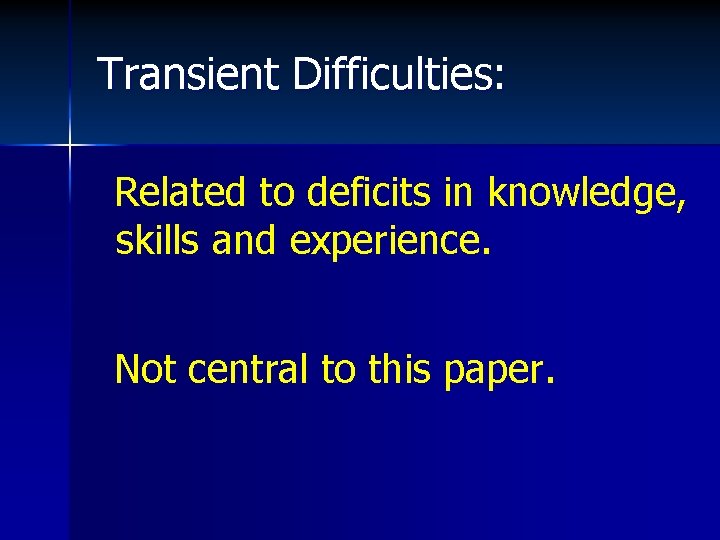 Transient Difficulties: Related to deficits in knowledge, skills and experience. Not central to this