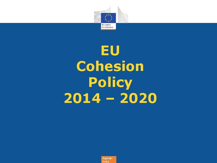 EU Cohesion Policy 2014 – 2020 Regional Policy 
