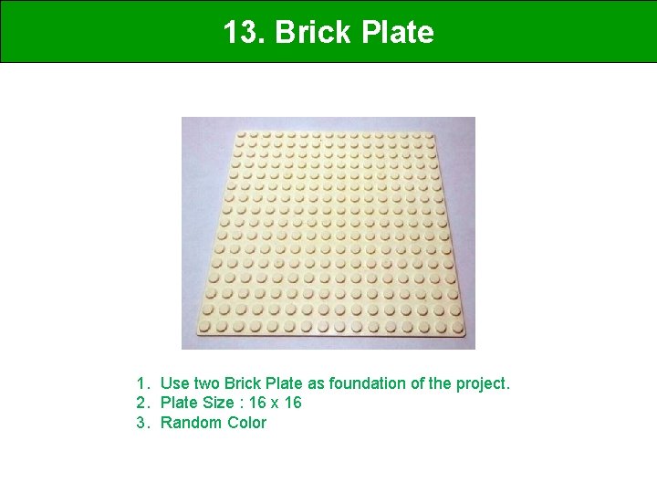 13. Brick Plate 1. Use two Brick Plate as foundation of the project. 2.