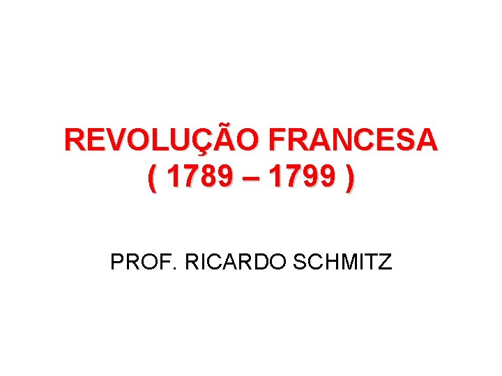 REVOLUÇÃO FRANCESA ( 1789 – 1799 ) PROF. RICARDO SCHMITZ 