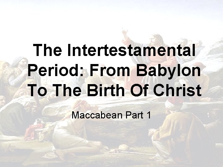 The Intertestamental Period: From Babylon To The Birth Of Christ Maccabean Part 1 