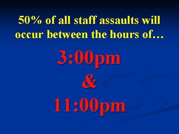 50% of all staff assaults will occur between the hours of… 3: 00 pm