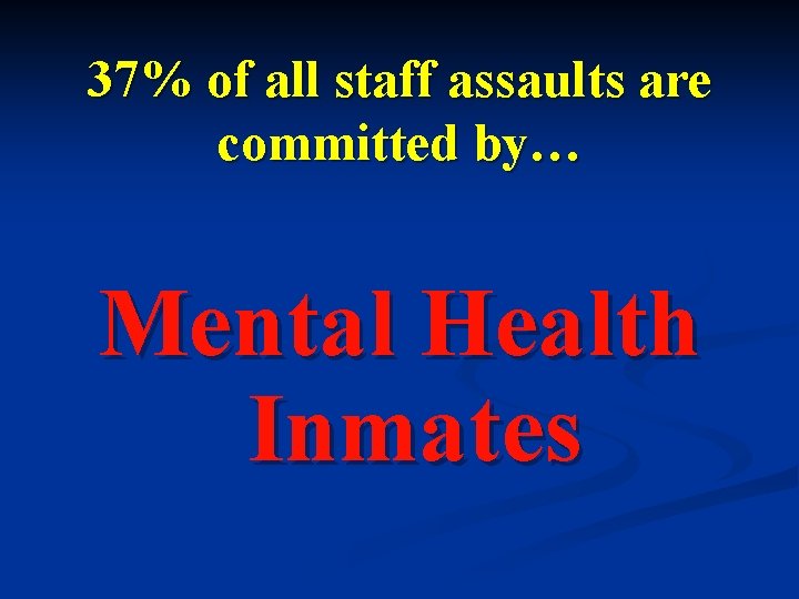 37% of all staff assaults are committed by… Mental Health Inmates 