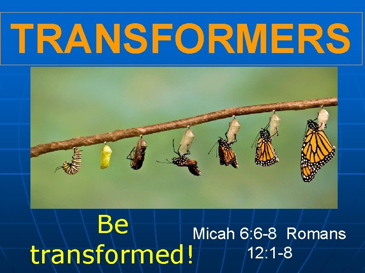 TRANSFORMERS Be Micah 6: 6 -8 Romans 12: 1 -8 transformed! 