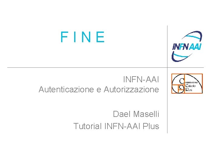 FINE INFN-AAI Autenticazione e Autorizzazione Dael Maselli Tutorial INFN-AAI Plus 