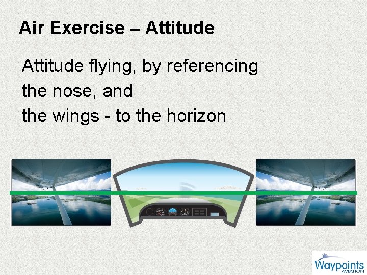 Air Exercise – Attitude flying, by referencing the nose, and the wings - to