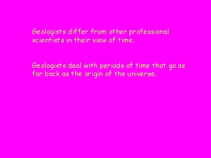 Geologists differ from other professional scientists in their view of time. Geologists deal with